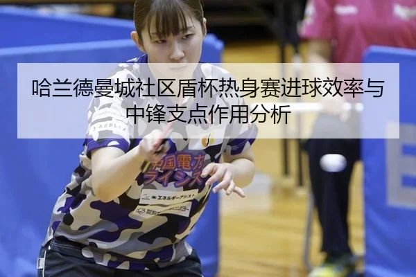 哈兰德曼城社区盾杯热身赛进球效率与中锋支点作用分析